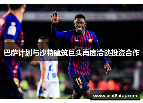 巴萨计划与沙特建筑巨头再度洽谈投资合作
