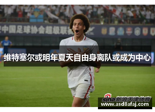 维特塞尔或明年夏天自由身离队或成为中心